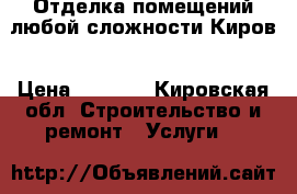 Отделка помещений любой сложности Киров › Цена ­ 2 500 - Кировская обл. Строительство и ремонт » Услуги   